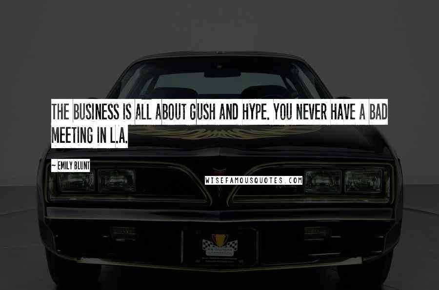 Emily Blunt Quotes: The business is all about gush and hype. You never have a bad meeting in L.A.