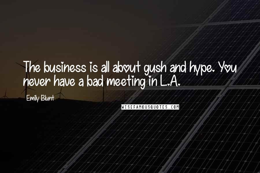 Emily Blunt Quotes: The business is all about gush and hype. You never have a bad meeting in L.A.