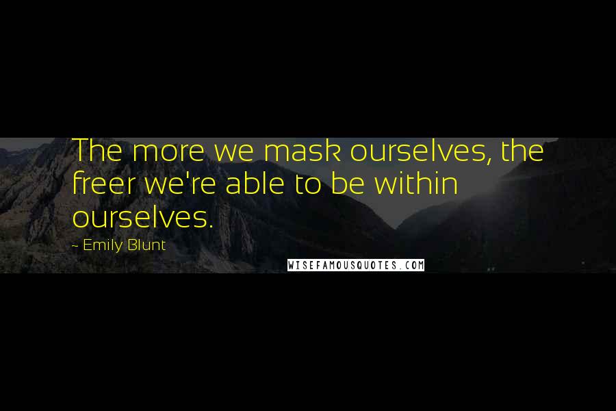 Emily Blunt Quotes: The more we mask ourselves, the freer we're able to be within ourselves.