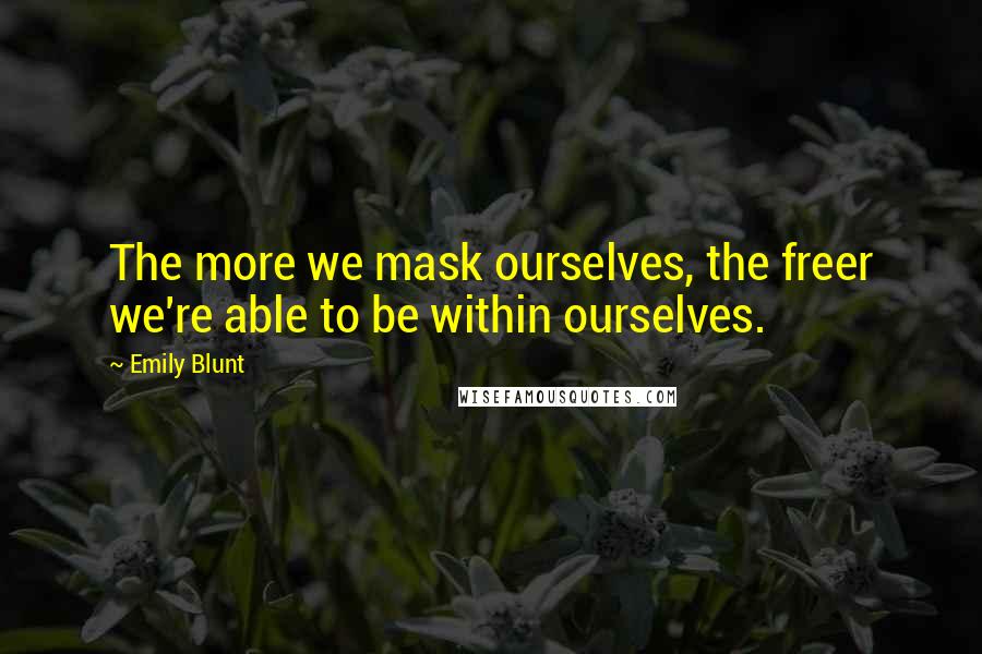 Emily Blunt Quotes: The more we mask ourselves, the freer we're able to be within ourselves.