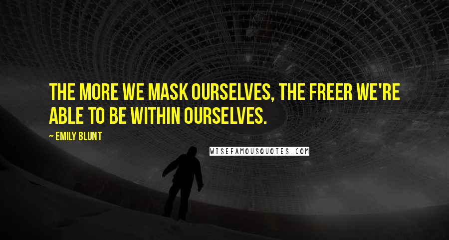 Emily Blunt Quotes: The more we mask ourselves, the freer we're able to be within ourselves.