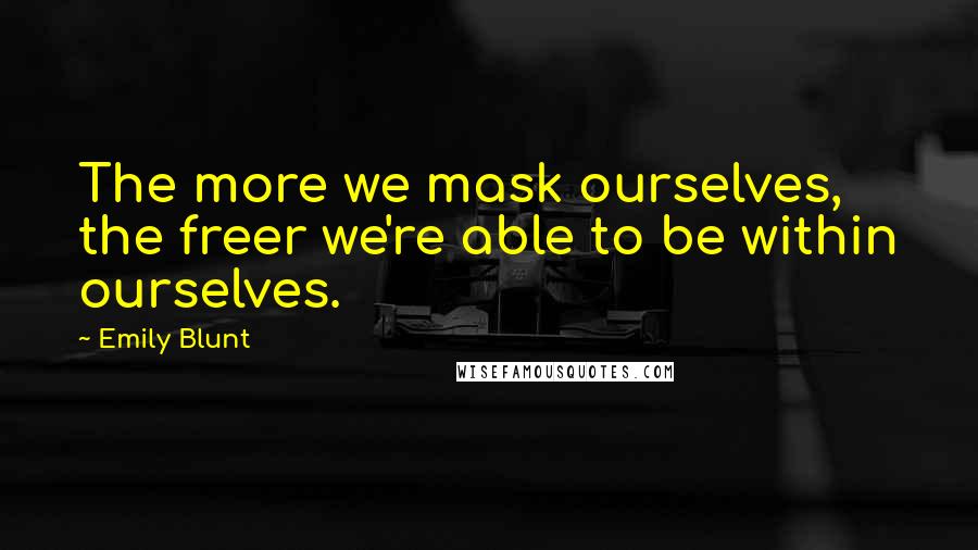 Emily Blunt Quotes: The more we mask ourselves, the freer we're able to be within ourselves.