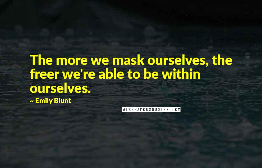 Emily Blunt Quotes: The more we mask ourselves, the freer we're able to be within ourselves.