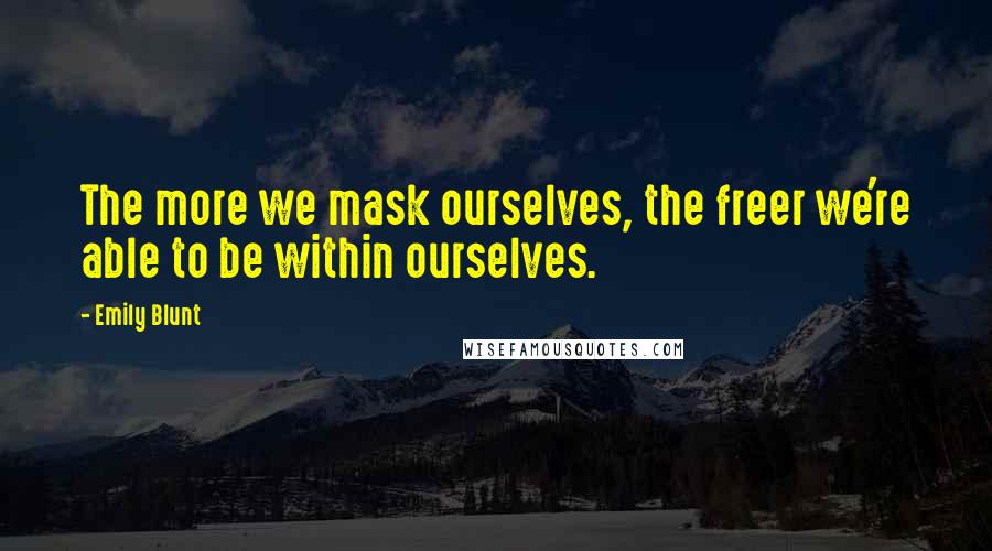Emily Blunt Quotes: The more we mask ourselves, the freer we're able to be within ourselves.