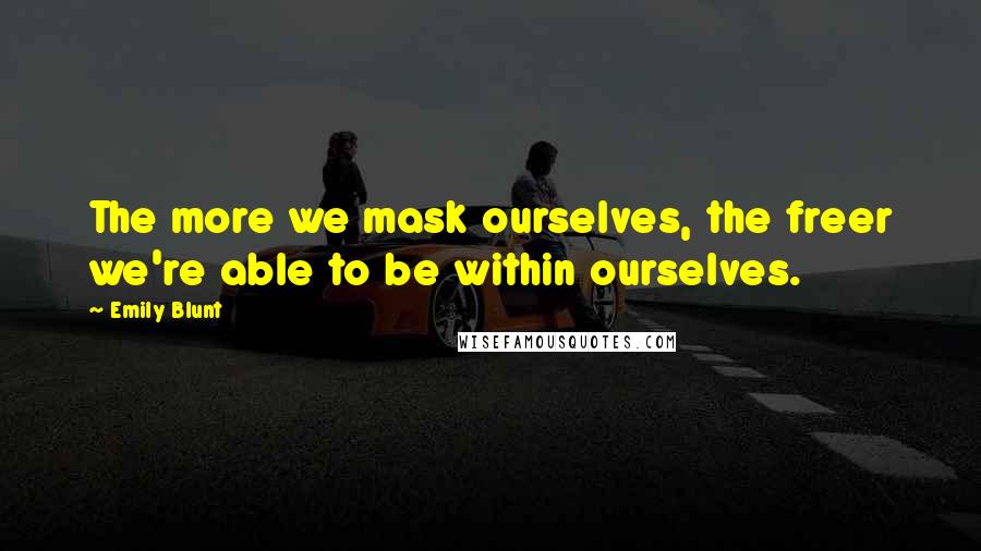 Emily Blunt Quotes: The more we mask ourselves, the freer we're able to be within ourselves.