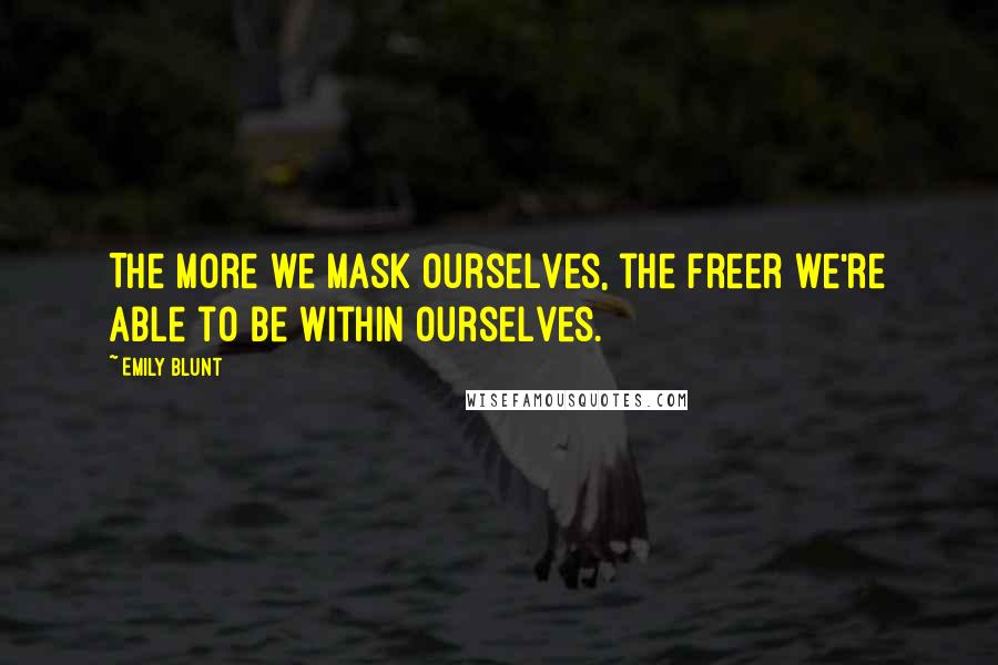 Emily Blunt Quotes: The more we mask ourselves, the freer we're able to be within ourselves.