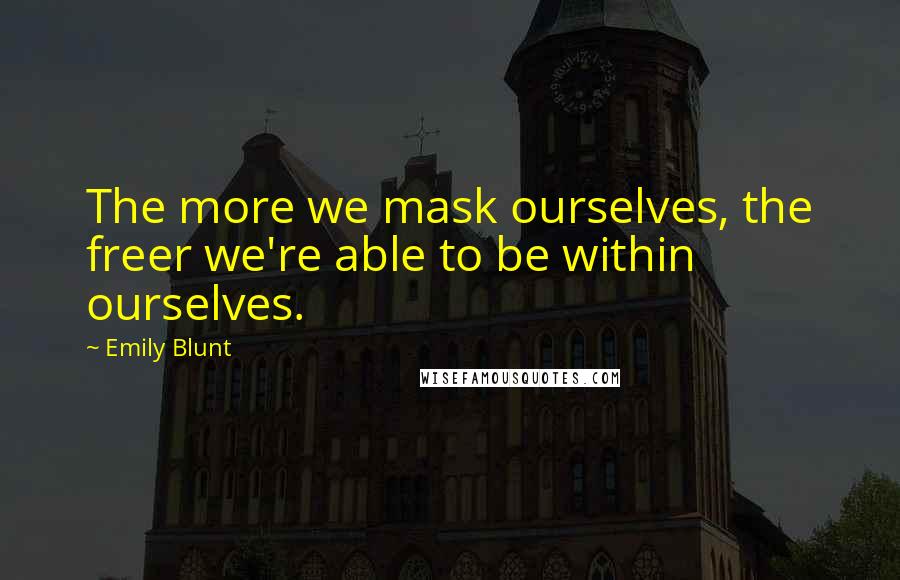 Emily Blunt Quotes: The more we mask ourselves, the freer we're able to be within ourselves.