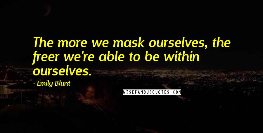 Emily Blunt Quotes: The more we mask ourselves, the freer we're able to be within ourselves.