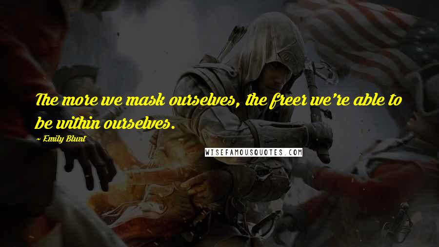 Emily Blunt Quotes: The more we mask ourselves, the freer we're able to be within ourselves.