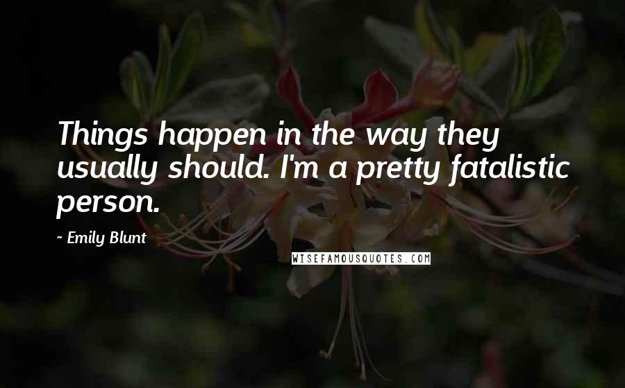 Emily Blunt Quotes: Things happen in the way they usually should. I'm a pretty fatalistic person.