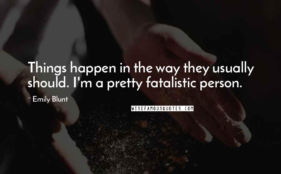 Emily Blunt Quotes: Things happen in the way they usually should. I'm a pretty fatalistic person.