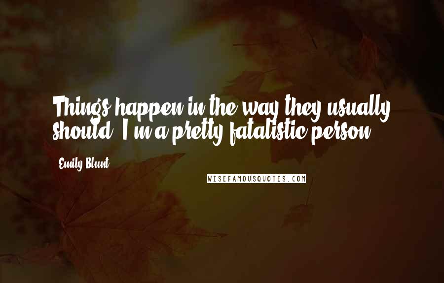 Emily Blunt Quotes: Things happen in the way they usually should. I'm a pretty fatalistic person.