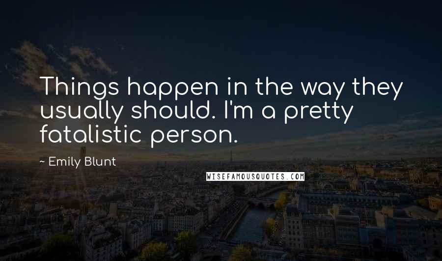 Emily Blunt Quotes: Things happen in the way they usually should. I'm a pretty fatalistic person.