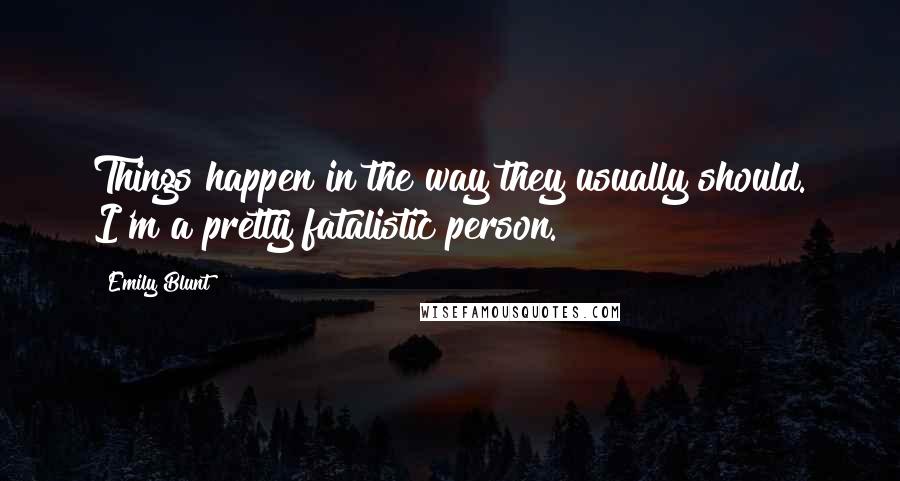 Emily Blunt Quotes: Things happen in the way they usually should. I'm a pretty fatalistic person.