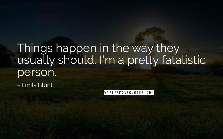Emily Blunt Quotes: Things happen in the way they usually should. I'm a pretty fatalistic person.