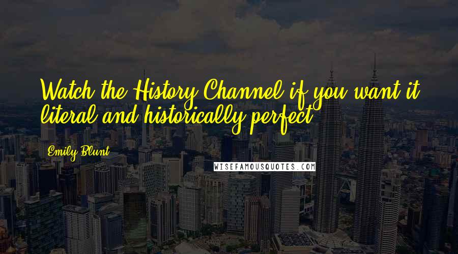 Emily Blunt Quotes: Watch the History Channel if you want it literal and historically perfect.