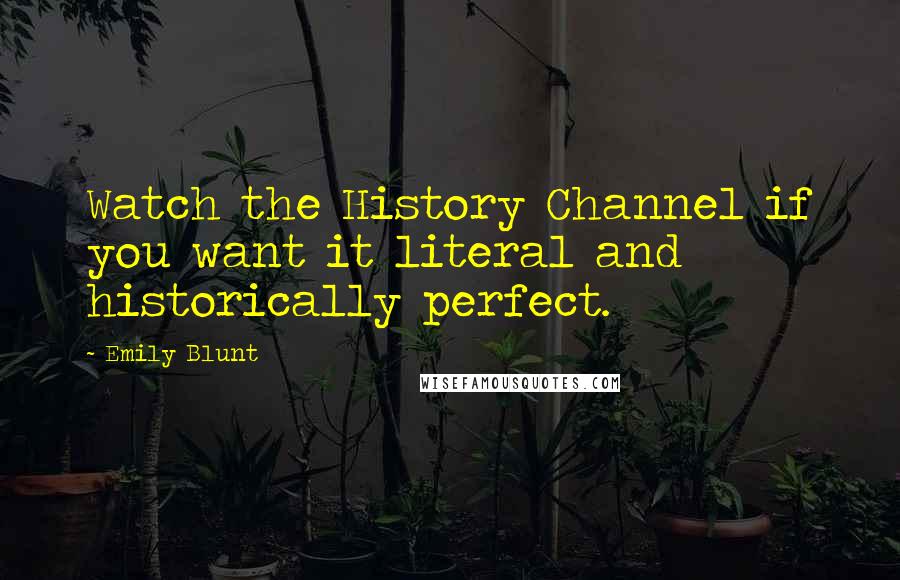Emily Blunt Quotes: Watch the History Channel if you want it literal and historically perfect.