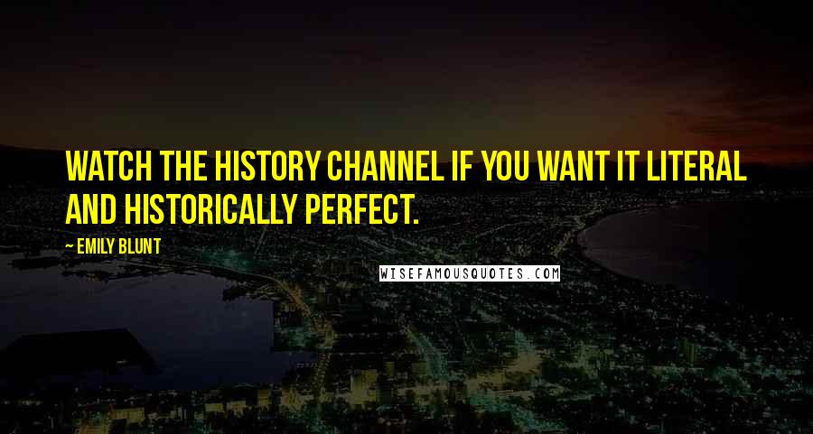 Emily Blunt Quotes: Watch the History Channel if you want it literal and historically perfect.