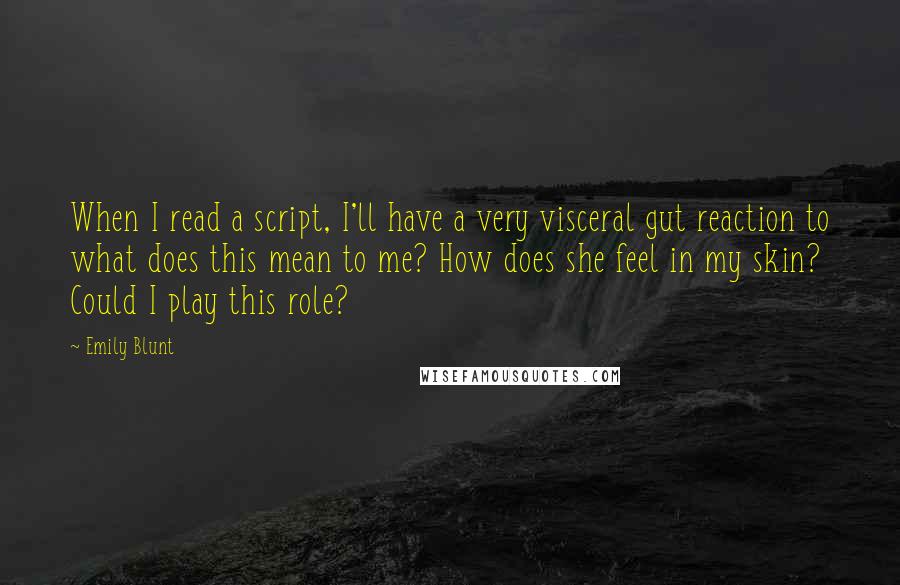 Emily Blunt Quotes: When I read a script, I'll have a very visceral gut reaction to what does this mean to me? How does she feel in my skin? Could I play this role?