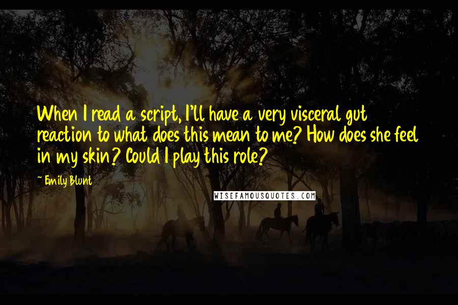 Emily Blunt Quotes: When I read a script, I'll have a very visceral gut reaction to what does this mean to me? How does she feel in my skin? Could I play this role?
