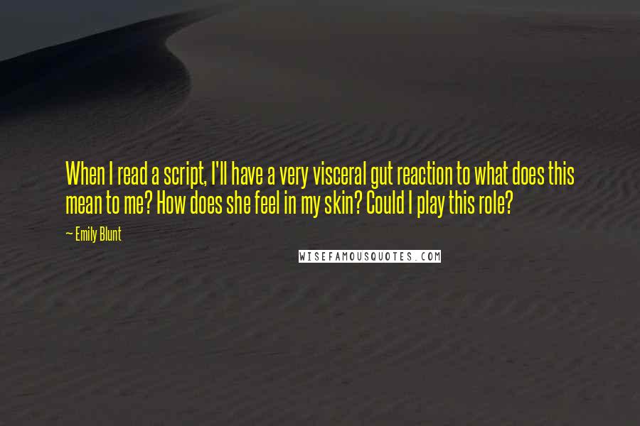 Emily Blunt Quotes: When I read a script, I'll have a very visceral gut reaction to what does this mean to me? How does she feel in my skin? Could I play this role?