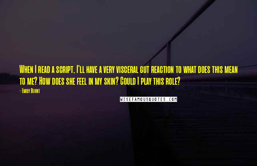 Emily Blunt Quotes: When I read a script, I'll have a very visceral gut reaction to what does this mean to me? How does she feel in my skin? Could I play this role?