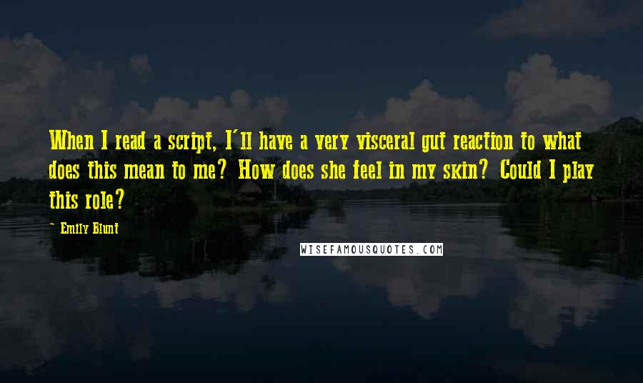 Emily Blunt Quotes: When I read a script, I'll have a very visceral gut reaction to what does this mean to me? How does she feel in my skin? Could I play this role?