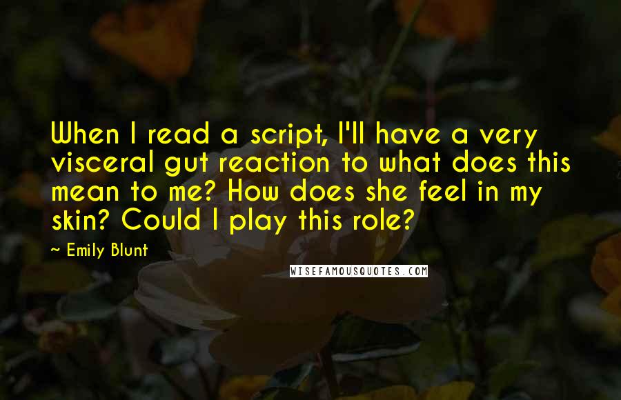 Emily Blunt Quotes: When I read a script, I'll have a very visceral gut reaction to what does this mean to me? How does she feel in my skin? Could I play this role?