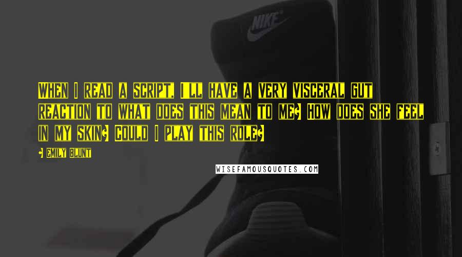 Emily Blunt Quotes: When I read a script, I'll have a very visceral gut reaction to what does this mean to me? How does she feel in my skin? Could I play this role?