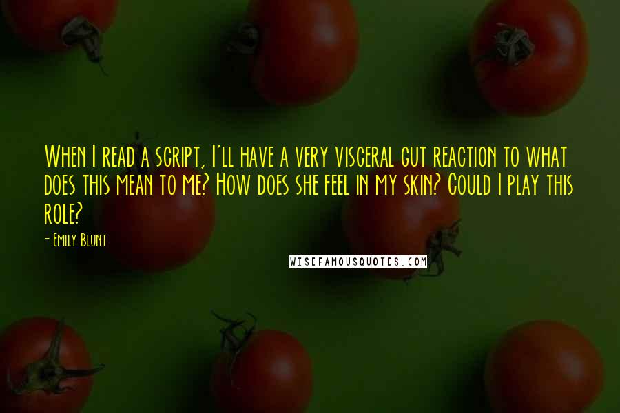 Emily Blunt Quotes: When I read a script, I'll have a very visceral gut reaction to what does this mean to me? How does she feel in my skin? Could I play this role?