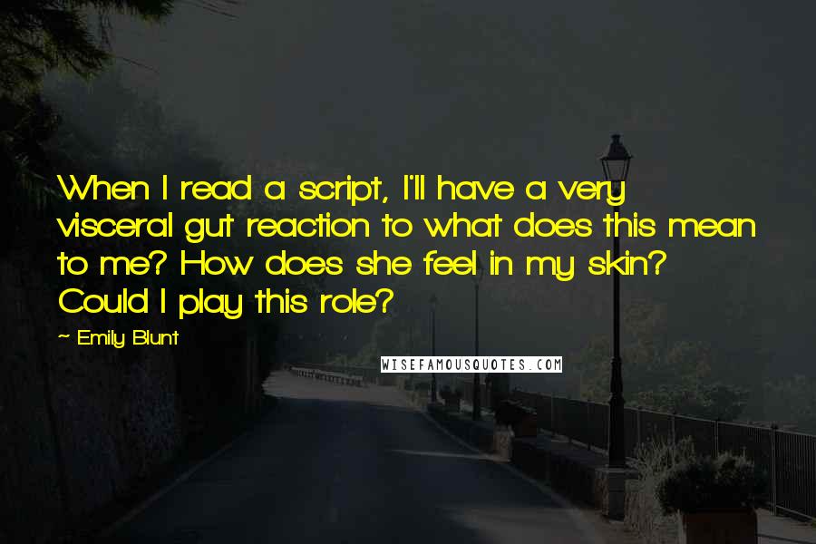 Emily Blunt Quotes: When I read a script, I'll have a very visceral gut reaction to what does this mean to me? How does she feel in my skin? Could I play this role?