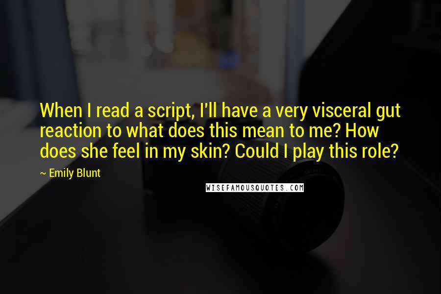 Emily Blunt Quotes: When I read a script, I'll have a very visceral gut reaction to what does this mean to me? How does she feel in my skin? Could I play this role?