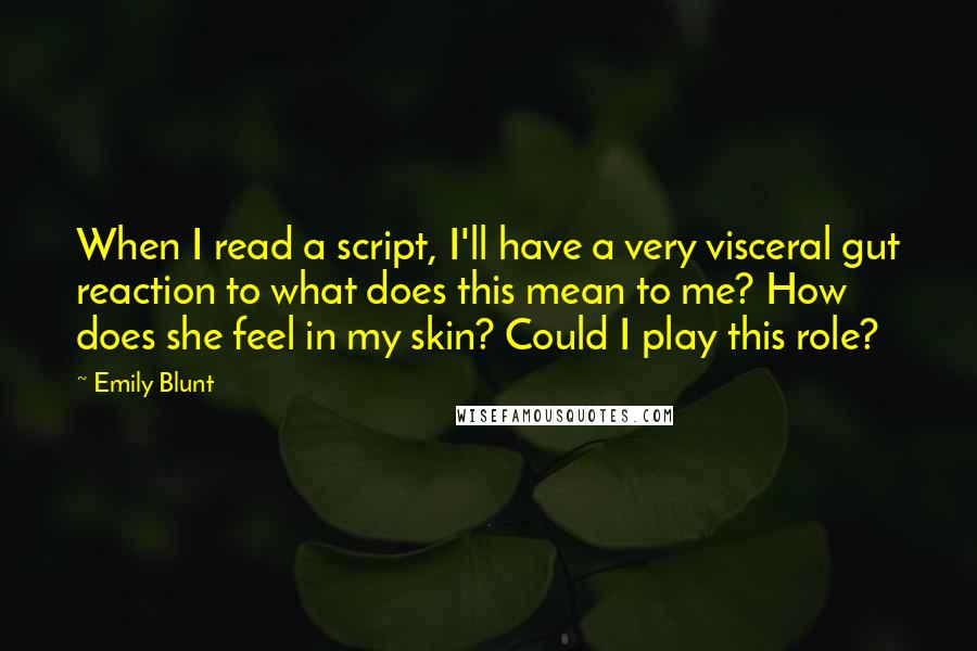 Emily Blunt Quotes: When I read a script, I'll have a very visceral gut reaction to what does this mean to me? How does she feel in my skin? Could I play this role?