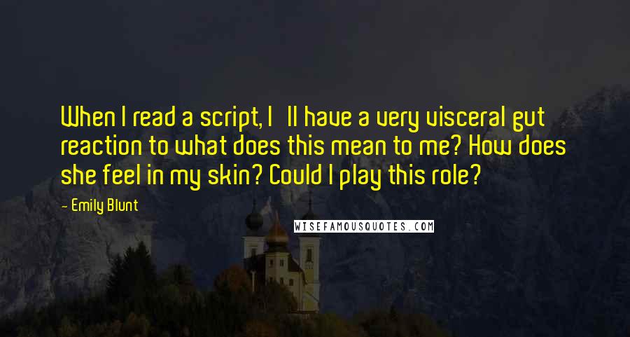 Emily Blunt Quotes: When I read a script, I'll have a very visceral gut reaction to what does this mean to me? How does she feel in my skin? Could I play this role?