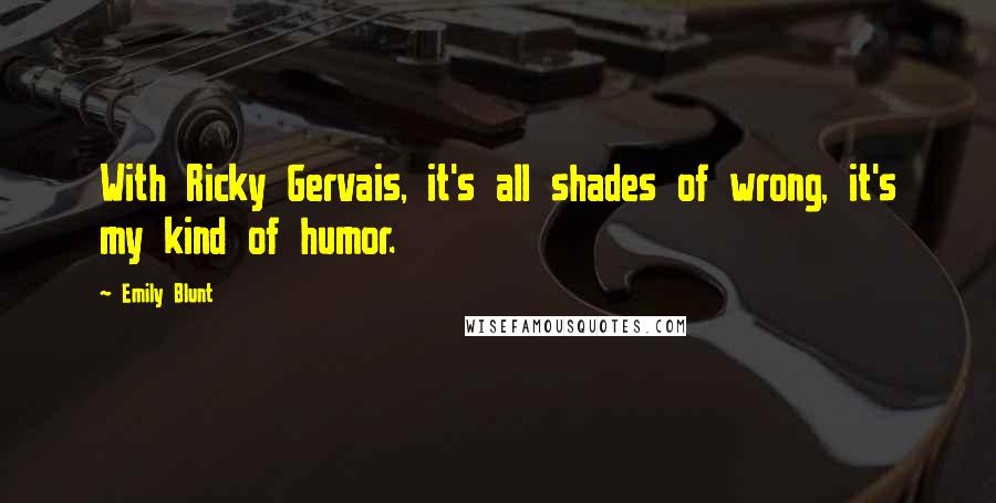 Emily Blunt Quotes: With Ricky Gervais, it's all shades of wrong, it's my kind of humor.