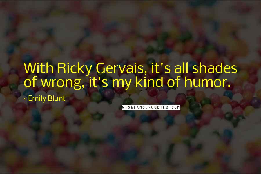 Emily Blunt Quotes: With Ricky Gervais, it's all shades of wrong, it's my kind of humor.