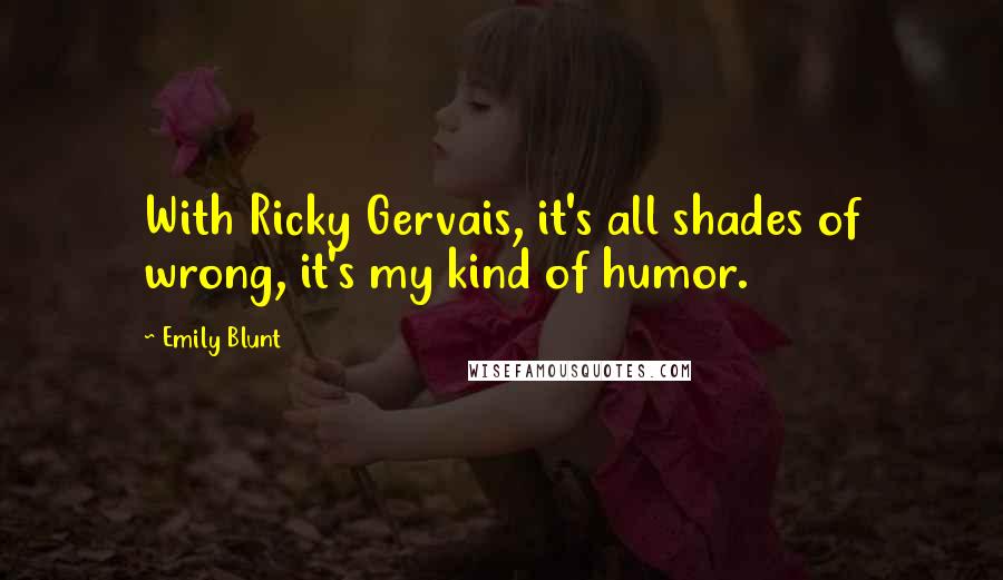 Emily Blunt Quotes: With Ricky Gervais, it's all shades of wrong, it's my kind of humor.