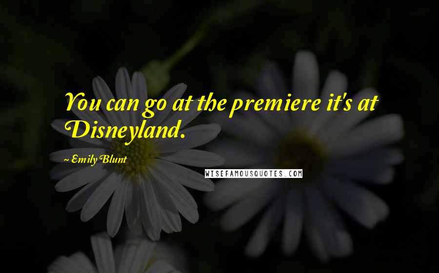 Emily Blunt Quotes: You can go at the premiere it's at Disneyland.