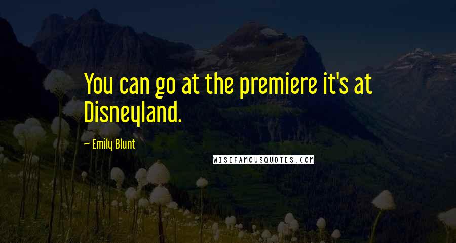 Emily Blunt Quotes: You can go at the premiere it's at Disneyland.