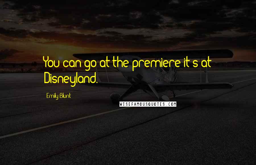 Emily Blunt Quotes: You can go at the premiere it's at Disneyland.