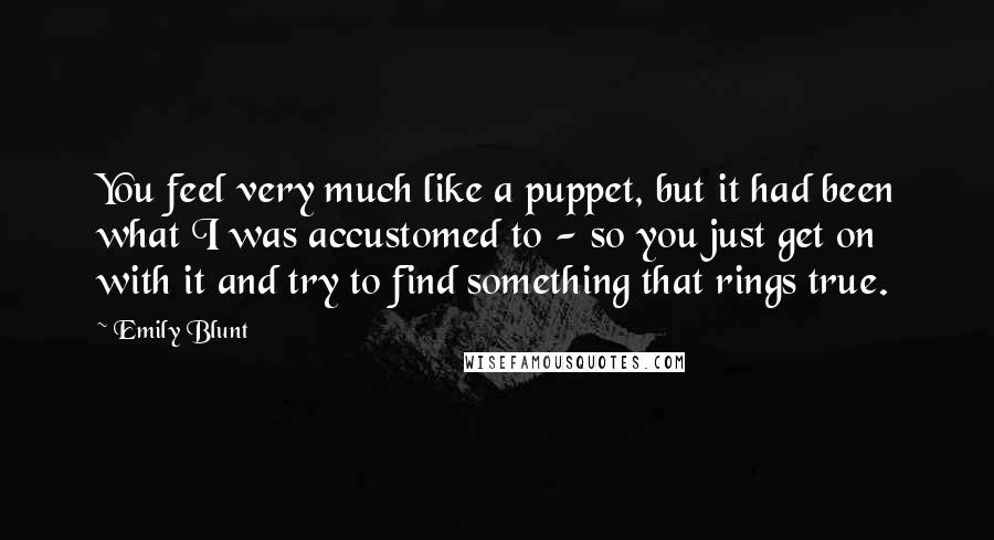 Emily Blunt Quotes: You feel very much like a puppet, but it had been what I was accustomed to - so you just get on with it and try to find something that rings true.