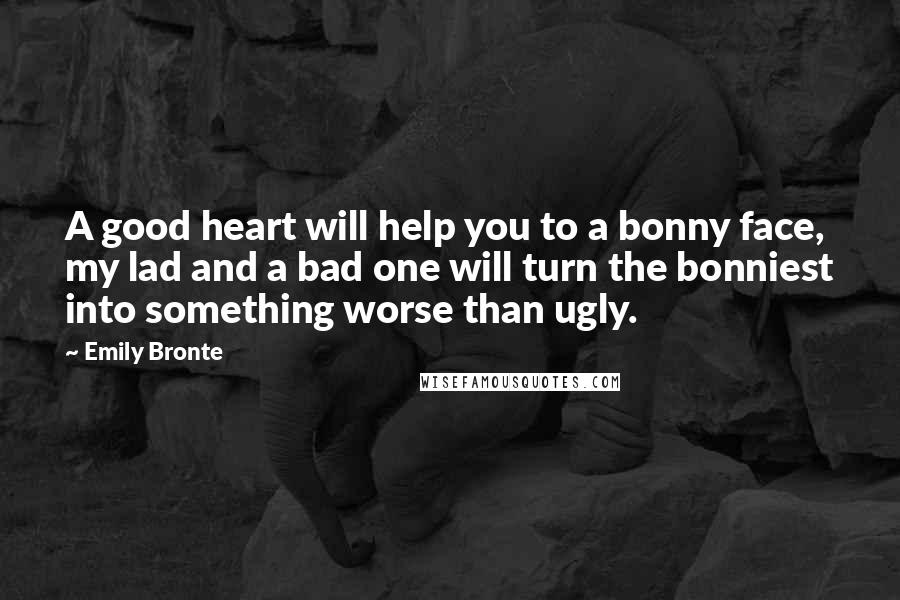 Emily Bronte Quotes: A good heart will help you to a bonny face, my lad and a bad one will turn the bonniest into something worse than ugly.