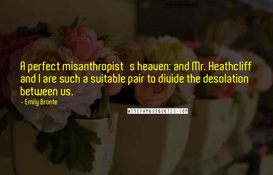 Emily Bronte Quotes: A perfect misanthropist's heaven: and Mr. Heathcliff and I are such a suitable pair to divide the desolation between us.