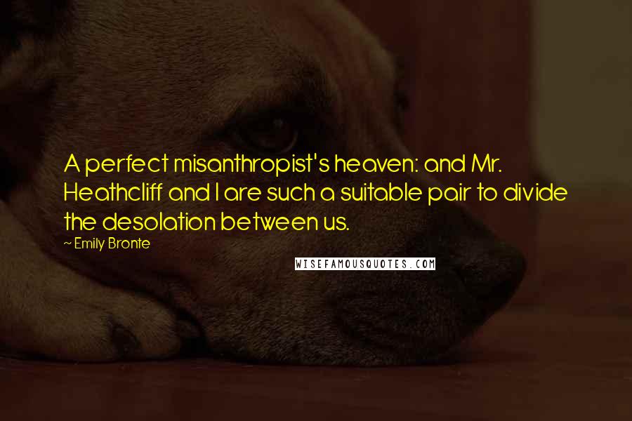 Emily Bronte Quotes: A perfect misanthropist's heaven: and Mr. Heathcliff and I are such a suitable pair to divide the desolation between us.