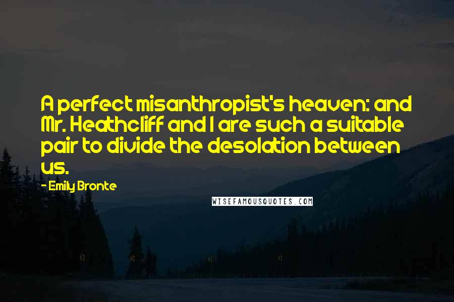 Emily Bronte Quotes: A perfect misanthropist's heaven: and Mr. Heathcliff and I are such a suitable pair to divide the desolation between us.