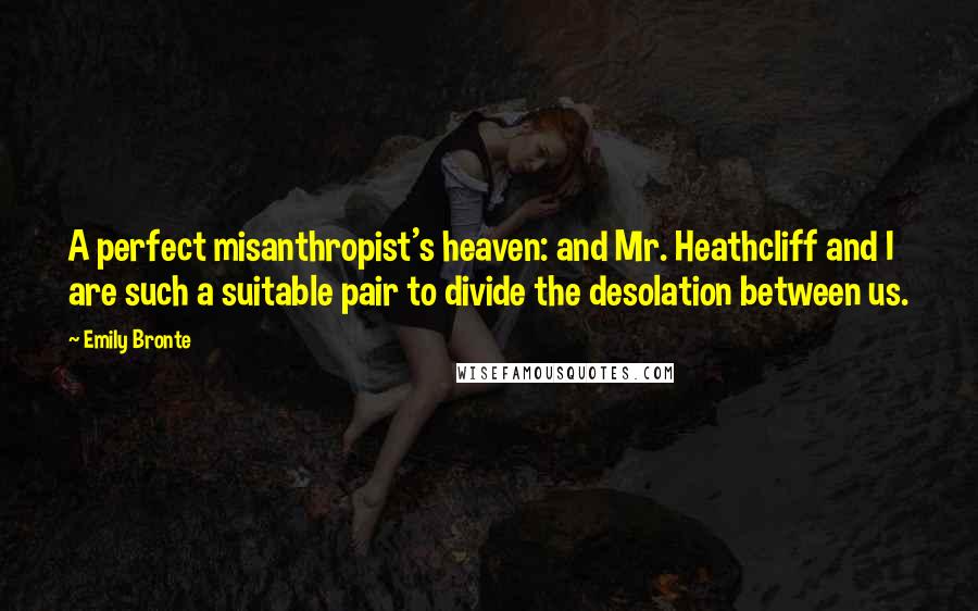 Emily Bronte Quotes: A perfect misanthropist's heaven: and Mr. Heathcliff and I are such a suitable pair to divide the desolation between us.