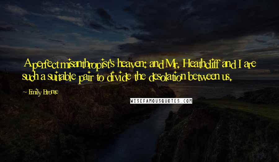 Emily Bronte Quotes: A perfect misanthropist's heaven: and Mr. Heathcliff and I are such a suitable pair to divide the desolation between us.