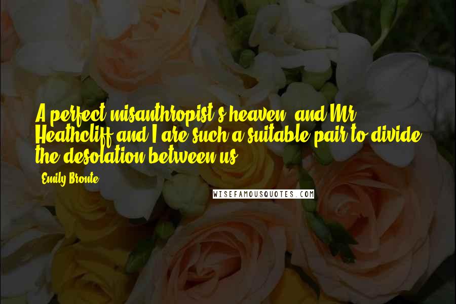 Emily Bronte Quotes: A perfect misanthropist's heaven: and Mr. Heathcliff and I are such a suitable pair to divide the desolation between us.