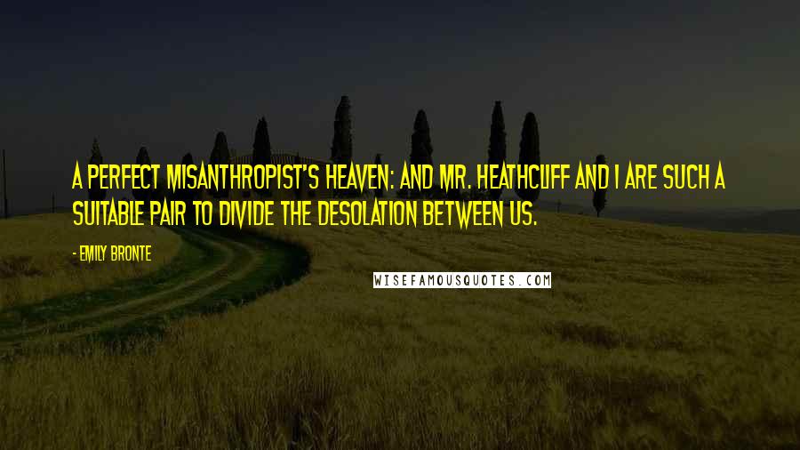 Emily Bronte Quotes: A perfect misanthropist's heaven: and Mr. Heathcliff and I are such a suitable pair to divide the desolation between us.
