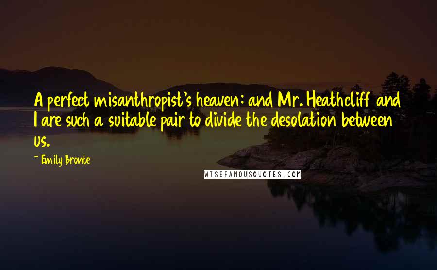 Emily Bronte Quotes: A perfect misanthropist's heaven: and Mr. Heathcliff and I are such a suitable pair to divide the desolation between us.